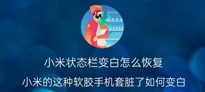 小米状态栏变白怎么恢复 小米的这种软胶手机套脏了如何变白？